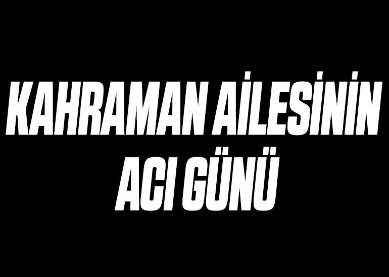 KAHRAMAN AİLESİNİN ACI GÜNÜ