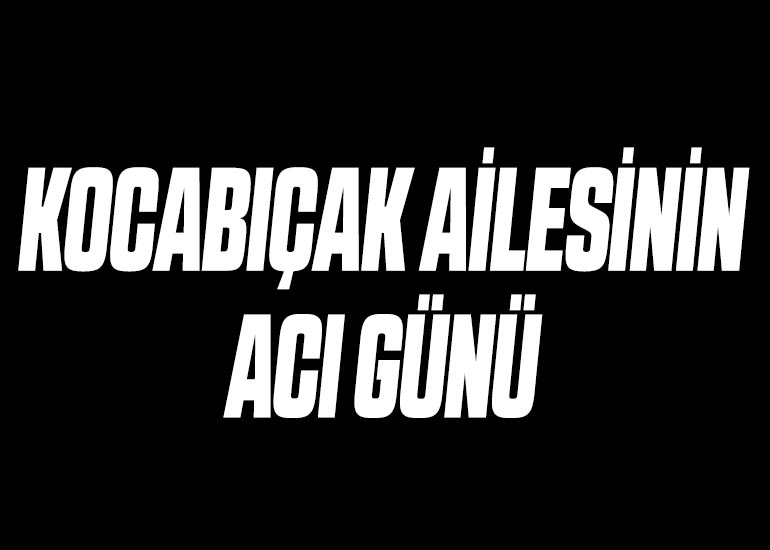 KOCABIÇAK AİLESİNİN ACI GÜNÜ