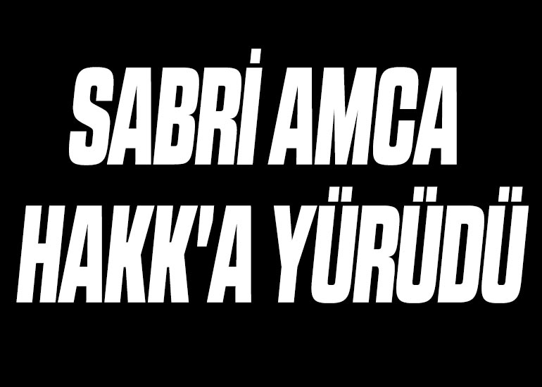 SABRİ AMCA HAKK'A YÜRÜDÜ