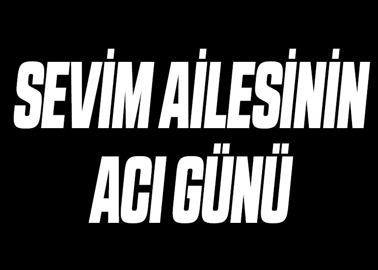 SEVİM AİLESİNİN ACI GÜNÜ