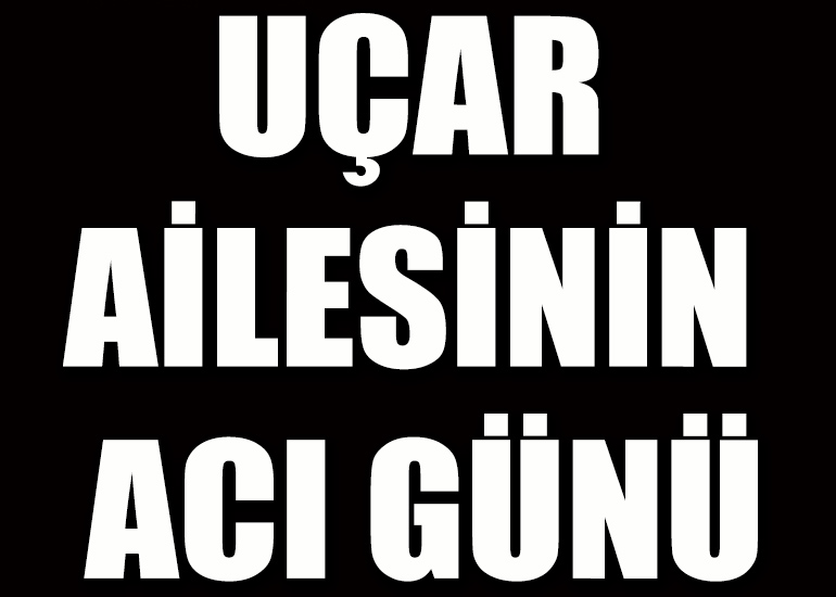 Uçar ailesinin acı günü