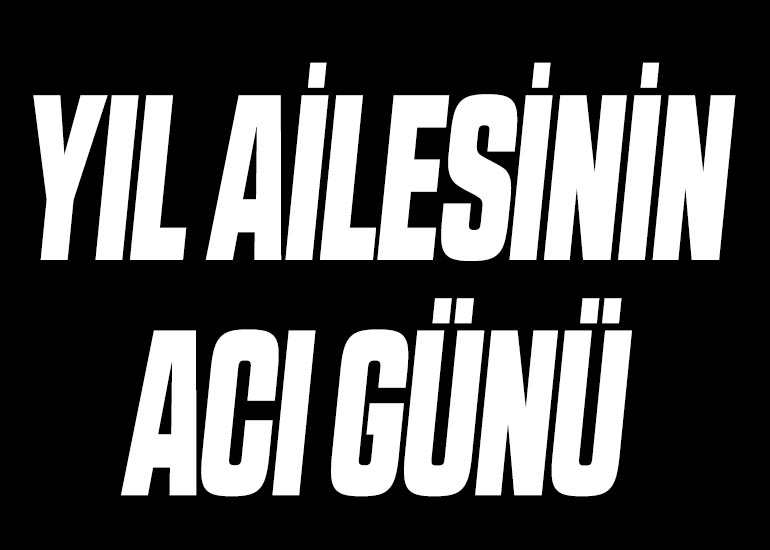 YIL AİLESİNİN ACI GÜNÜ