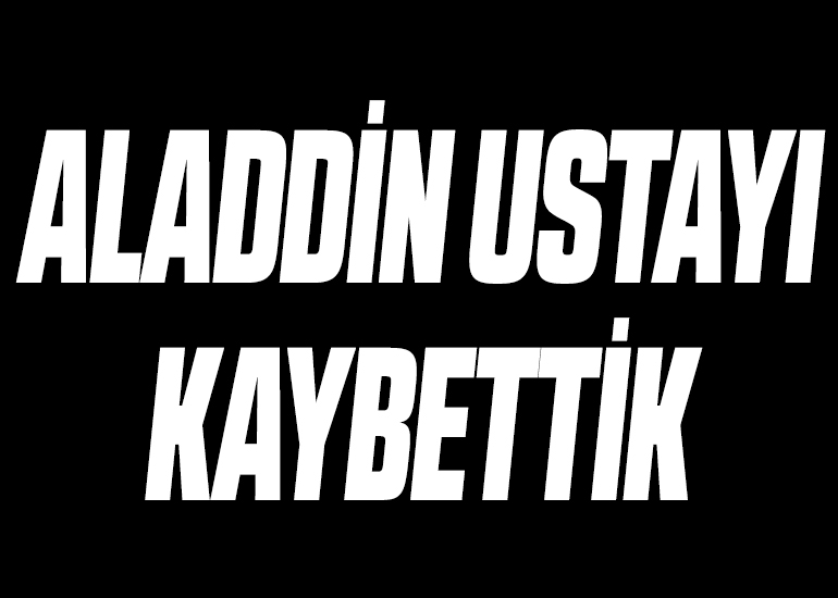 ALADDİN USTAYI KAYBETTİK