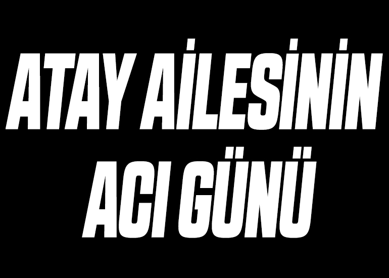 ATAY AİLESİNİN ACI GÜNÜ
