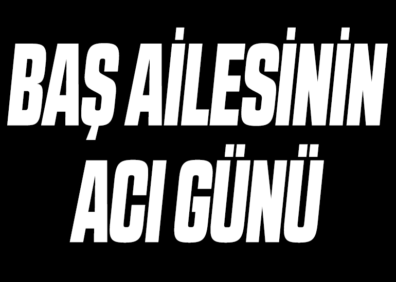 BAŞ AİLESİNİN ACI GÜNÜ
