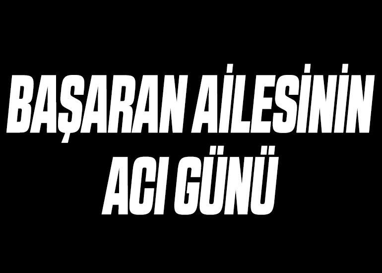 BAŞARAN AİLESİNİN ACI GÜNÜ