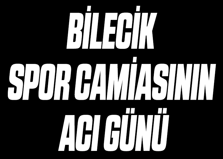 BİLECİK SPOR CAMİASININ ACI GÜNÜ