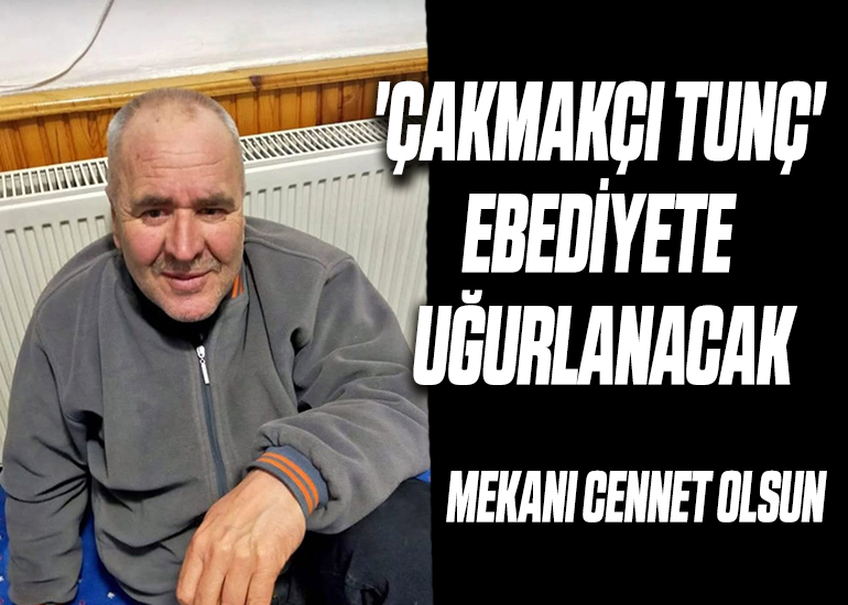 'ÇAKMAKÇI TUNÇ' BUGÜN EBEDİYETE UĞURLANACAK