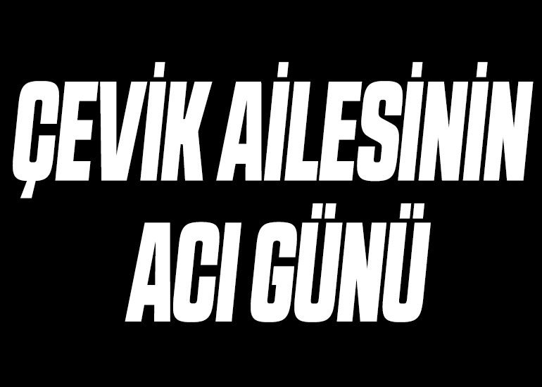 ÇEVİK AİLESİNİN ACI GÜNÜ