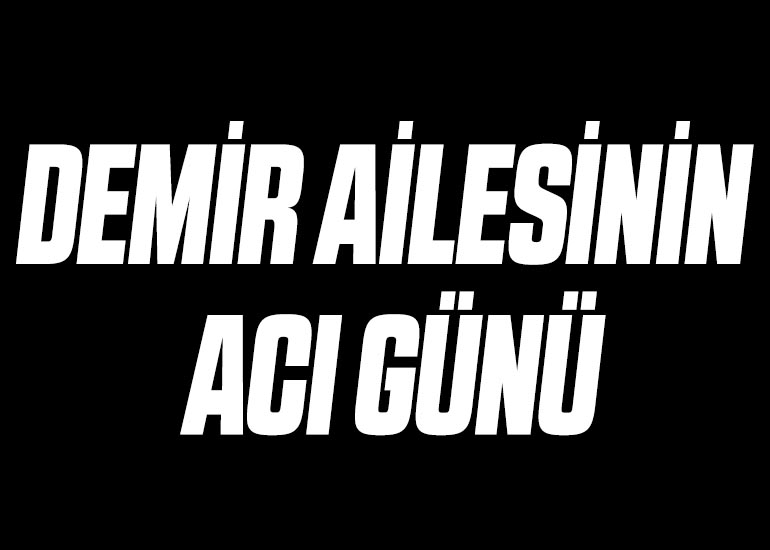 DEMİR AİLESİNİN ACI GÜNÜ