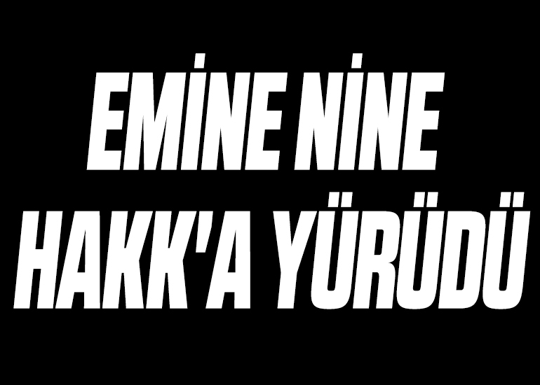 EMİNE NİNE HAKK'A YÜRÜDÜ