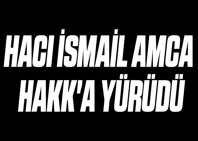 HACI İSMAİL AMCA HAKK'A YÜRÜDÜ