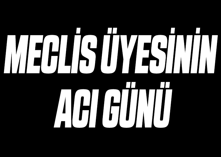MECLİS ÜYESİNİN ACI GÜNÜ