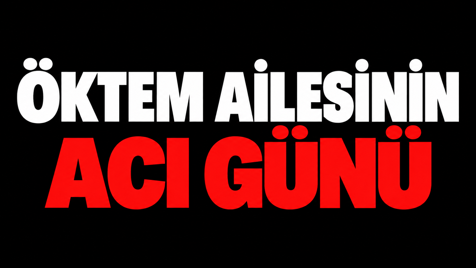 ÖKTEM AİLESİNİN ACI GÜNÜ