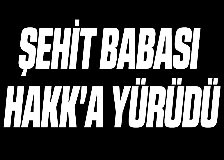ŞEHİT BABASI HAKK'A YÜRÜDÜ