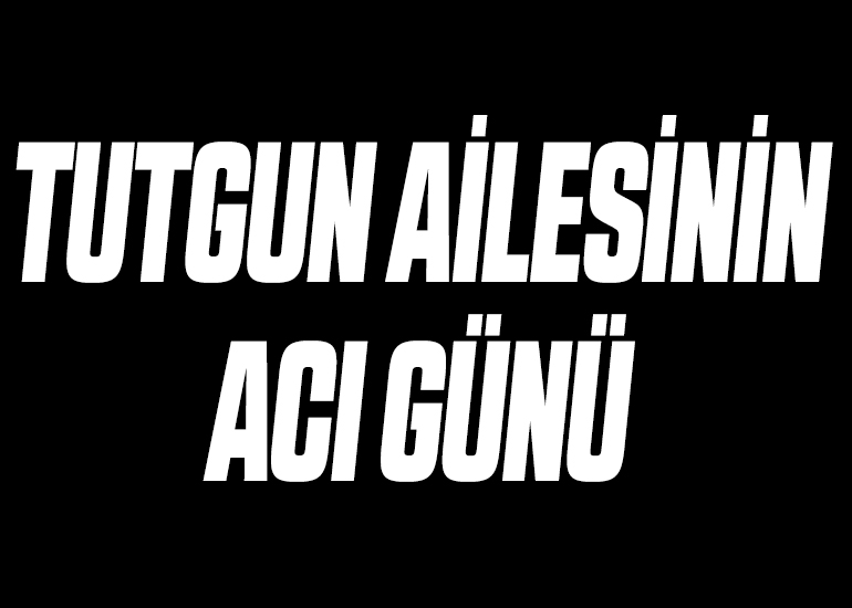 TUTGUN AİLESİNİN ACI GÜNÜ