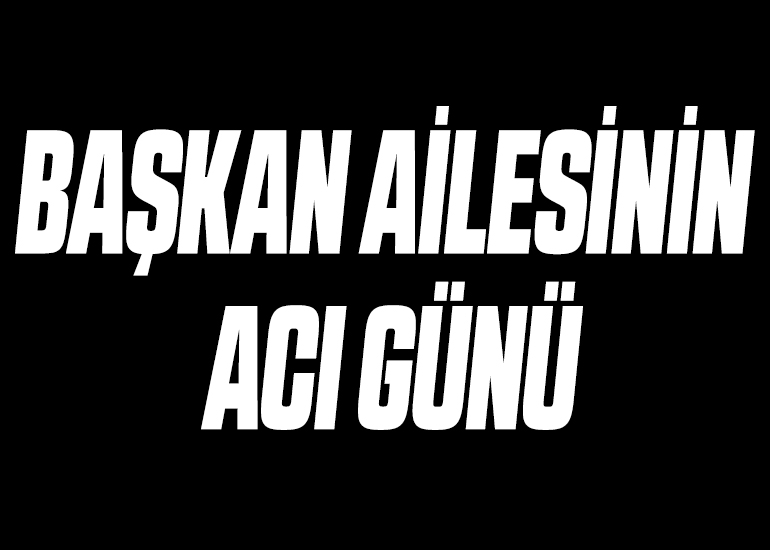 BAŞKAN AİLESİNİN ACI GÜNÜ