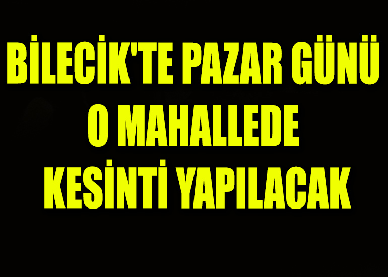 BİLECİK'TE PAZAR GÜNÜ O MAHALLE'DE KESİNTİ YAPILACAK
