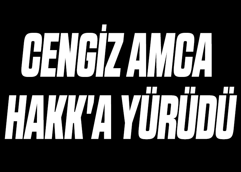 CENGİZ AMCA HAKK'A YÜRÜDÜ