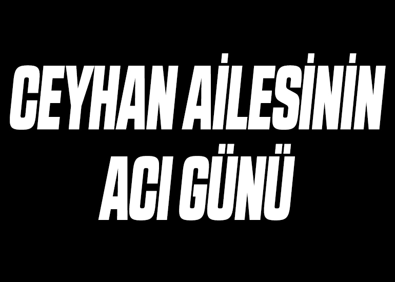 CEYHAN AİLESİNİN ACI GÜNÜ