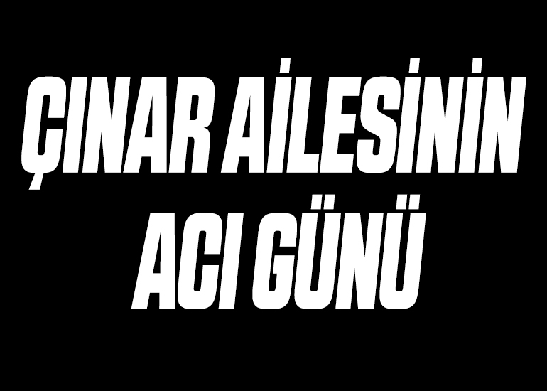 ÇINAR AİLESİNİN ACI GÜNÜ