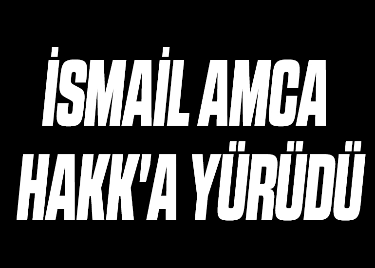 İSMAİL AMCA HAKK'A YÜRÜDÜ