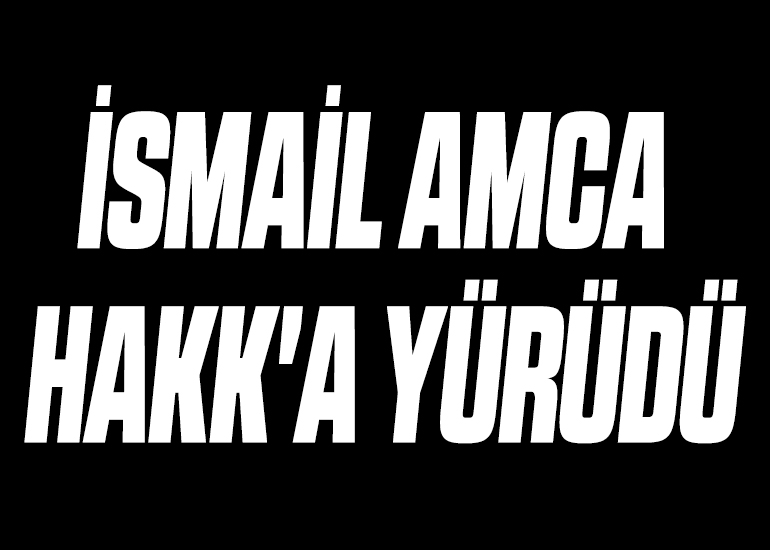 İSMAİL AMCA HAKK'A YÜRÜDÜ