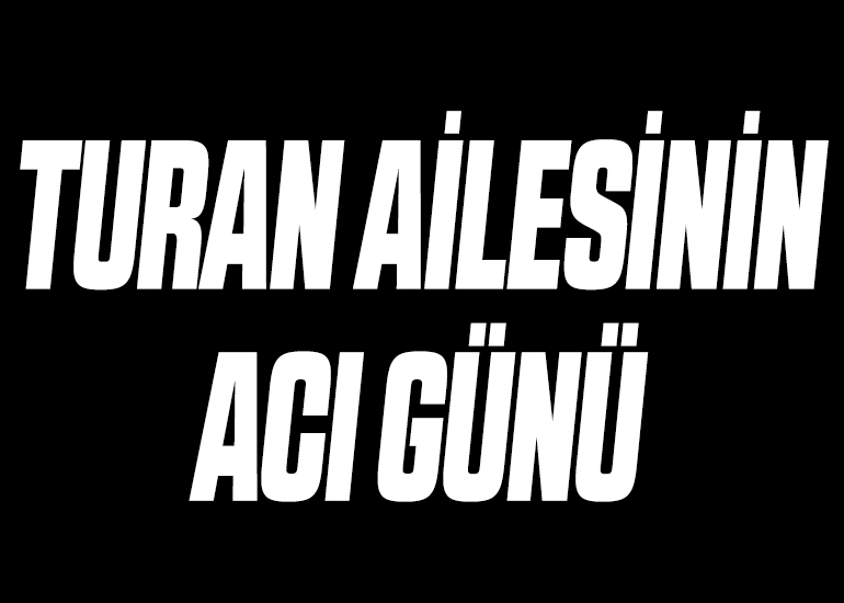TURAN AİLESİNİN ACI GÜNÜ